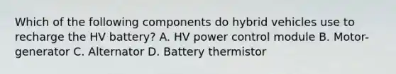 Which of the following components do hybrid vehicles use to recharge the HV battery? A. HV power control module B. Motor-generator C. Alternator D. Battery thermistor