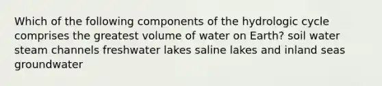 Which of the following components of the hydrologic cycle comprises the greatest volume of water on Earth? soil water steam channels freshwater lakes saline lakes and inland seas groundwater