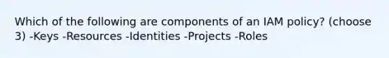 Which of the following are components of an IAM policy? (choose 3) -Keys -Resources -Identities -Projects -Roles