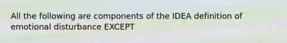 All the following are components of the IDEA definition of emotional disturbance EXCEPT