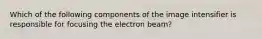 Which of the following components of the image intensifier is responsible for focusing the electron beam?