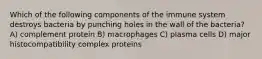 Which of the following components of the immune system destroys bacteria by punching holes in the wall of the bacteria? A) complement protein B) macrophages C) plasma cells D) major histocompatibility complex proteins