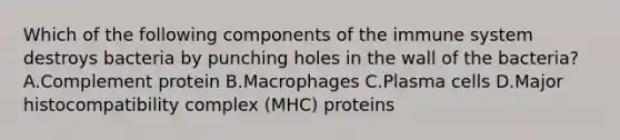 Which of the following components of the immune system destroys bacteria by punching holes in the wall of the bacteria? A.Complement protein B.Macrophages C.Plasma cells D.Major histocompatibility complex (MHC) proteins