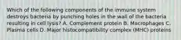 Which of the following components of the immune system destroys bacteria by punching holes in the wall of the bacteria resulting in cell lysis? A. Complement protein B. Macrophages C. Plasma cells D. Major histocompatibility complex (MHC) proteins