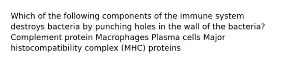 Which of the following components of the immune system destroys bacteria by punching holes in the wall of the bacteria? Complement protein Macrophages Plasma cells Major histocompatibility complex (MHC) proteins