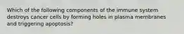 Which of the following components of the immune system destroys cancer cells by forming holes in plasma membranes and triggering apoptosis?