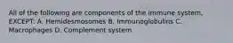 All of the following are components of the immune system, EXCEPT: A. Hemidesmosomes B. Immunoglobulins C. Macrophages D. Complement system