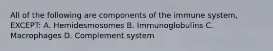 All of the following are components of the immune system, EXCEPT: A. Hemidesmosomes B. Immunoglobulins C. Macrophages D. Complement system