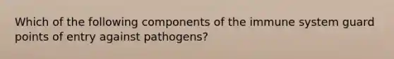 Which of the following components of the immune system guard points of entry against pathogens?