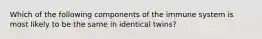 Which of the following components of the immune system is most likely to be the same in identical twins?