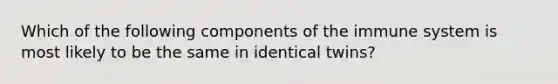 Which of the following components of the immune system is most likely to be the same in identical twins?