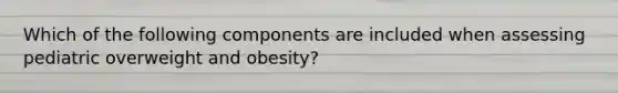 Which of the following components are included when assessing pediatric overweight and obesity?