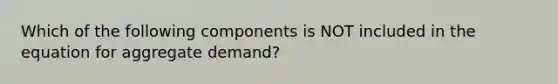 Which of the following components is NOT included in the equation for aggregate demand?