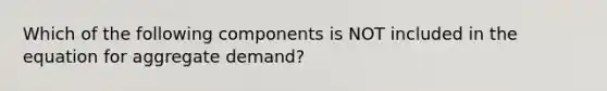 Which of the following components is NOT included in the equation for aggregate​ demand?