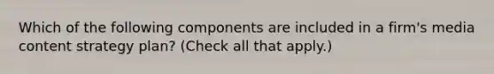 Which of the following components are included in a firm's media content strategy plan? (Check all that apply.)