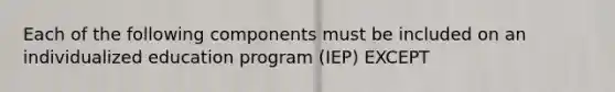 Each of the following components must be included on an individualized education program​ (IEP) EXCEPT