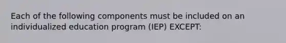 Each of the following components must be included on an individualized education program (IEP) EXCEPT: