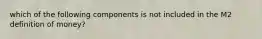 which of the following components is not included in the M2 definition of money?