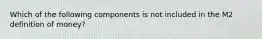 Which of the following components is not included in the M2 definition of money?