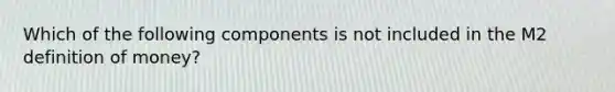 Which of the following components is not included in the M2 definition of money?