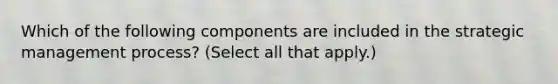 Which of the following components are included in the strategic management process? (Select all that apply.)