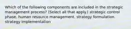 Which of the following components are included in the strategic management process? (Select all that apply.) strategic control phase. human resource management. strategy formulation. strategy implementation