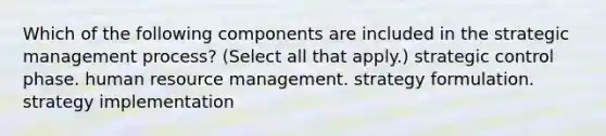 Which of the following components are included in the strategic management process? (Select all that apply.) strategic control phase. human resource management. strategy formulation. strategy implementation