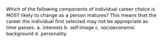 Which of the following components of individual career choice is MOST likely to change as a person matures? This means that the career the individual first selected may not be appropriate as time passes. a. interests b. self-image c. socioeconomic background d. personality