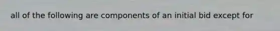 all of the following are components of an initial bid except for