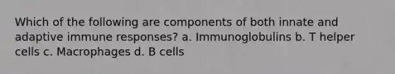 Which of the following are components of both innate and adaptive immune responses? a. Immunoglobulins b. T helper cells c. Macrophages d. B cells