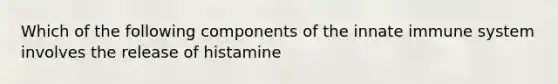 Which of the following components of the innate immune system involves the release of histamine