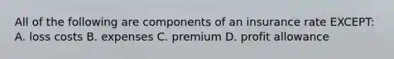 All of the following are components of an insurance rate EXCEPT: A. loss costs B. expenses C. premium D. profit allowance