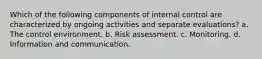 Which of the following components of internal control are characterized by ongoing activities and separate evaluations? a. The control environment. b. Risk assessment. c. Monitoring. d. Information and communication.