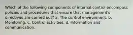 Which of the following components of internal control encompass policies and procedures that ensure that management's directives are carried out? a. The control environment. b. Monitoring. c. Control activities. d. Information and communication.