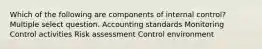 Which of the following are components of internal control? Multiple select question. Accounting standards Monitoring Control activities Risk assessment Control environment