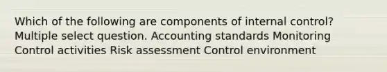 Which of the following are components of <a href='https://www.questionai.com/knowledge/kjj42owoAP-internal-control' class='anchor-knowledge'>internal control</a>? Multiple select question. Accounting standards Monitoring Control activities Risk assessment Control environment