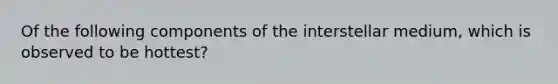 Of the following components of the interstellar medium, which is observed to be hottest?