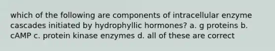 which of the following are components of intracellular enzyme cascades initiated by hydrophyllic hormones? a. g proteins b. cAMP c. protein kinase enzymes d. all of these are correct