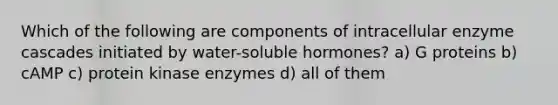 Which of the following are components of intracellular enzyme cascades initiated by water-soluble hormones? a) G proteins b) cAMP c) protein kinase enzymes d) all of them