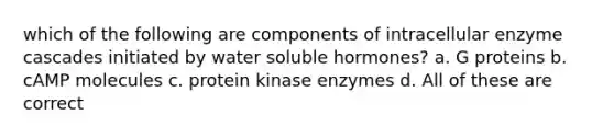 which of the following are components of intracellular enzyme cascades initiated by water soluble hormones? a. G proteins b. cAMP molecules c. protein kinase enzymes d. All of these are correct