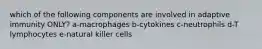 which of the following components are involved in adaptive immunity ONLY? a-macrophages b-cytokines c-neutrophils d-T lymphocytes e-natural killer cells