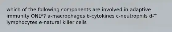 which of the following components are involved in adaptive immunity ONLY? a-macrophages b-cytokines c-neutrophils d-T lymphocytes e-natural killer cells