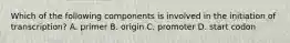 Which of the following components is involved in the initiation of transcription? A. primer B. origin C. promoter D. start codon