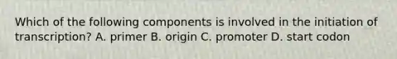 Which of the following components is involved in the initiation of transcription? A. primer B. origin C. promoter D. start codon