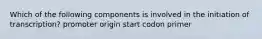 Which of the following components is involved in the initiation of transcription? promoter origin start codon primer