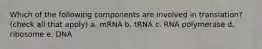 Which of the following components are involved in translation? (check all that apply) a. mRNA b. tRNA c. RNA polymerase d. ribosome e. DNA