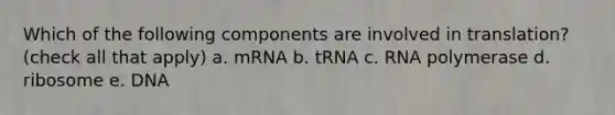 Which of the following components are involved in translation? (check all that apply) a. mRNA b. tRNA c. RNA polymerase d. ribosome e. DNA