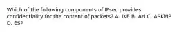 Which of the following components of IPsec provides confidentiality for the content of packets? A. IKE B. AH C. ASKMP D. ESP