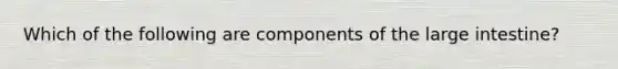 Which of the following are components of the large intestine?