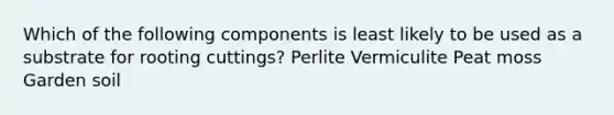 Which of the following components is least likely to be used as a substrate for rooting cuttings? Perlite Vermiculite Peat moss Garden soil